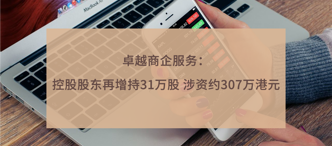 卓越商(shang)齊(qi)服務(wu)：控股股東再增持31萬股 涉資(zi)約307萬港元